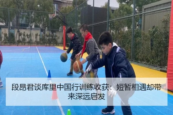 段昂君谈库里中国行训练收获：短暂相遇却带来深远启发