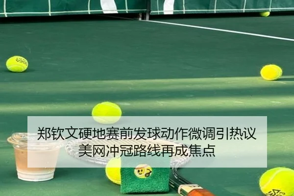 郑钦文硬地赛前发球动作微调引热议 美网冲冠路线再成焦点